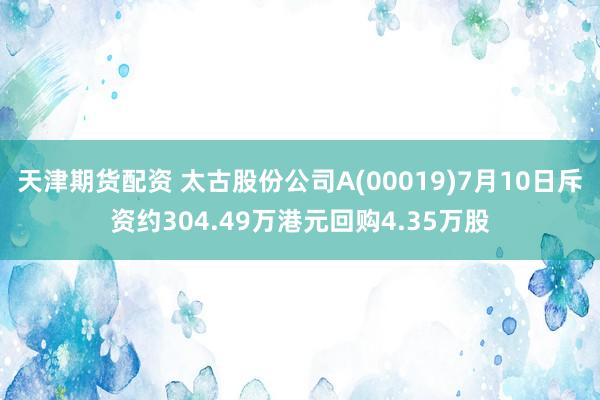 天津期货配资 太古股份公司A(00019)7月10日斥资约304.49万港元回购4.35万股