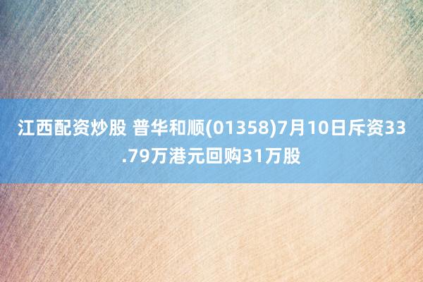 江西配资炒股 普华和顺(01358)7月10日斥资33.79万港元回购31万股