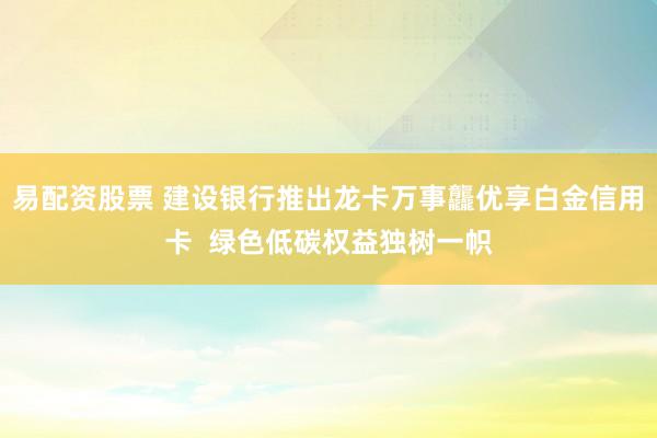 易配资股票 建设银行推出龙卡万事龘优享白金信用卡  绿色低碳权益独树一帜