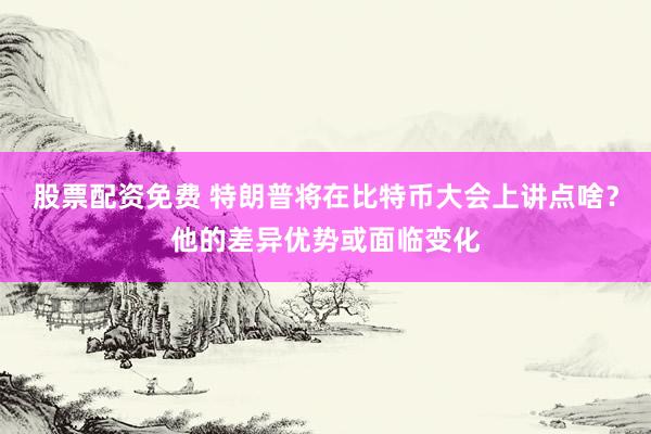 股票配资免费 特朗普将在比特币大会上讲点啥？他的差异优势或面临变化