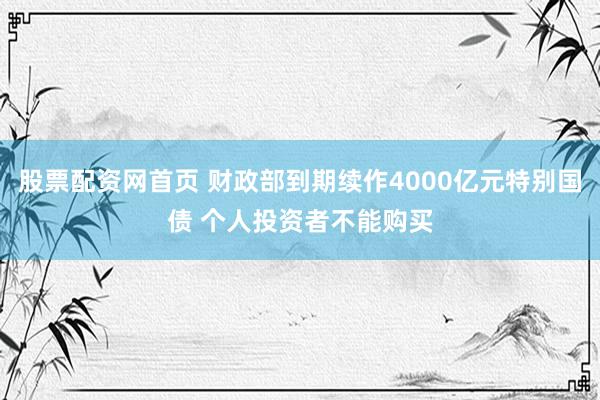 股票配资网首页 财政部到期续作4000亿元特别国债 个人投资者不能购买