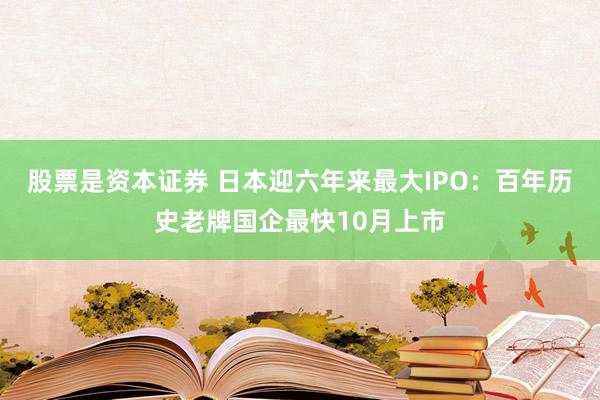 股票是资本证券 日本迎六年来最大IPO：百年历史老牌国企最快10月上市