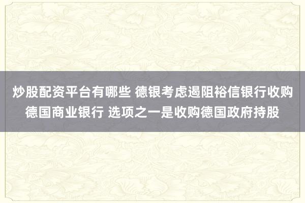 炒股配资平台有哪些 德银考虑遏阻裕信银行收购德国商业银行 选项之一是收购德国政府持股