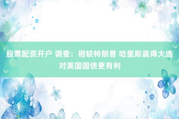 股票配资开户 调查：相较特朗普 哈里斯赢得大选对美国国债更有利