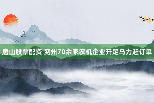 唐山股票配资 兖州70余家农机企业开足马力赶订单