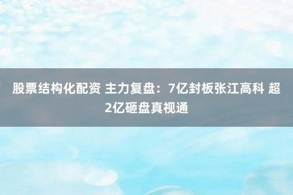 股票结构化配资 主力复盘：7亿封板张江高科 超2亿砸盘真视通