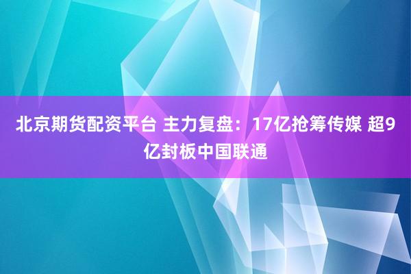 北京期货配资平台 主力复盘：17亿抢筹传媒 超9亿封板中国联通