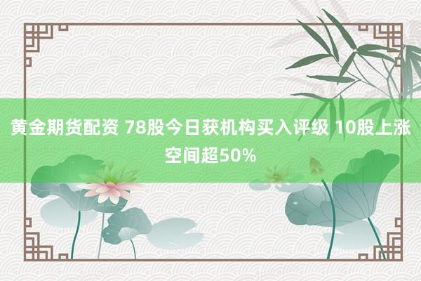 黄金期货配资 78股今日获机构买入评级 10股上涨空间超50%