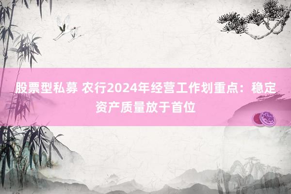 股票型私募 农行2024年经营工作划重点：稳定资产质量放于首位