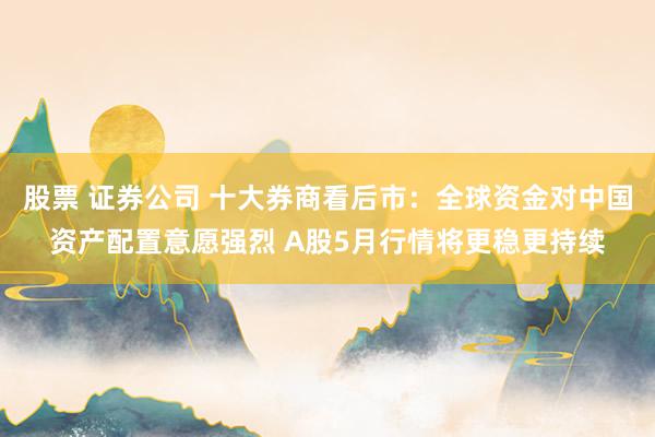 股票 证券公司 十大券商看后市：全球资金对中国资产配置意愿强烈 A股5月行情将更稳更持续