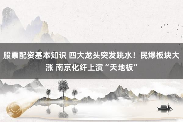 股票配资基本知识 四大龙头突发跳水！民爆板块大涨 南京化纤上演“天地板”