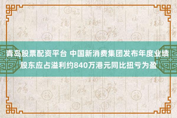 青岛股票配资平台 中国新消费集团发布年度业绩 股东应占溢利约840万港元同比扭亏为盈