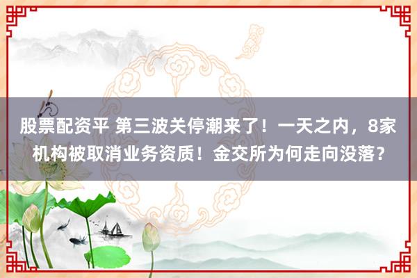 股票配资平 第三波关停潮来了！一天之内，8家机构被取消业务资质！金交所为何走向没落？