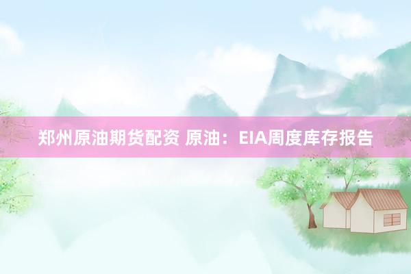 郑州原油期货配资 原油：EIA周度库存报告