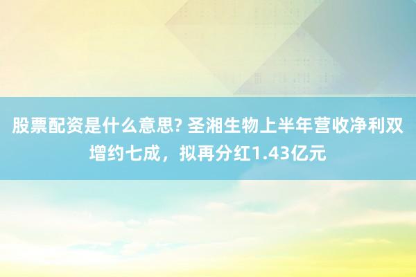 股票配资是什么意思? 圣湘生物上半年营收净利双增约七成，拟再分红1.43亿元