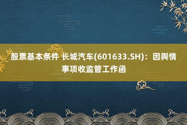 股票基本条件 长城汽车(601633.SH)：因舆情事项收监管工作函