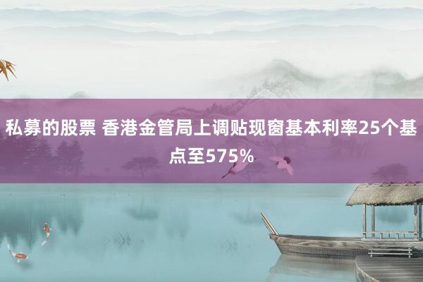 私募的股票 香港金管局上调贴现窗基本利率25个基点至575%