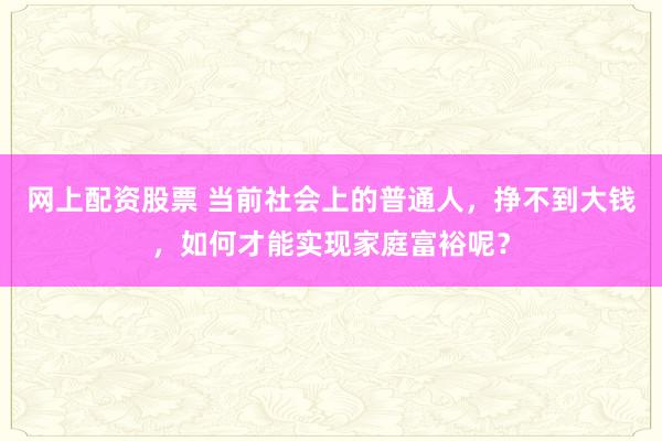 网上配资股票 当前社会上的普通人，挣不到大钱，如何才能实现家庭富裕呢？