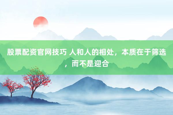 股票配资官网技巧 人和人的相处，本质在于筛选，而不是迎合