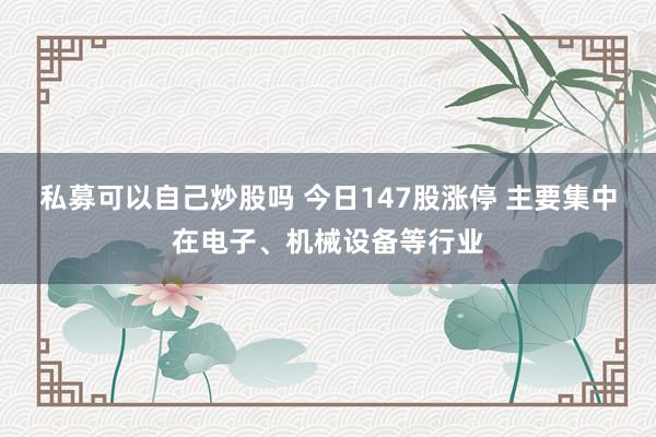 私募可以自己炒股吗 今日147股涨停 主要集中在电子、机械设备等行业