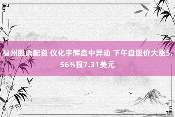 福州股票配资 仪化宇辉盘中异动 下午盘股价大涨5.56%报7.31美元