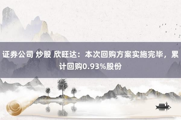 证券公司 炒股 欣旺达：本次回购方案实施完毕，累计回购0.93%股份