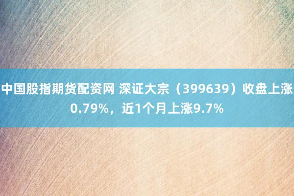 中国股指期货配资网 深证大宗（399639）收盘上涨0.79%，近1个月上涨9.7%