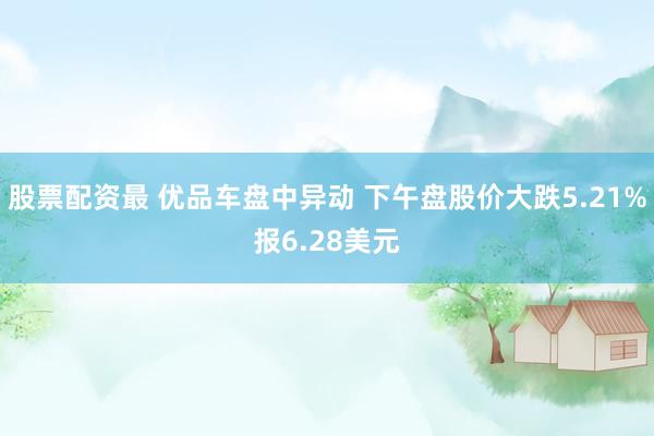 股票配资最 优品车盘中异动 下午盘股价大跌5.21%报6.28美元