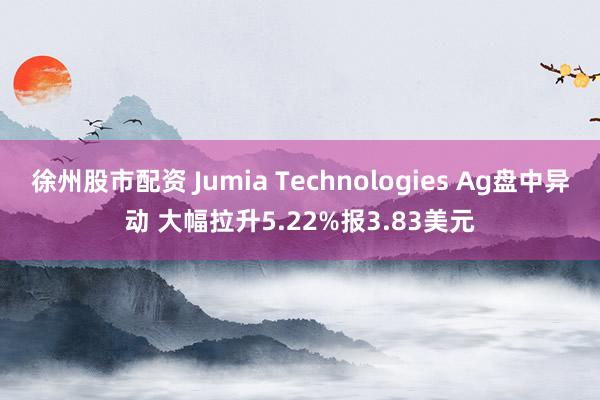 徐州股市配资 Jumia Technologies Ag盘中异动 大幅拉升5.22%报3.83美元