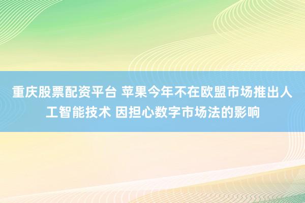 重庆股票配资平台 苹果今年不在欧盟市场推出人工智能技术 因担心数字市场法的影响