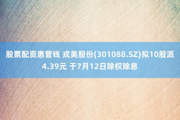 股票配资惠管钱 戎美股份(301088.SZ)拟10股派4.39元 于7月12日除权除息