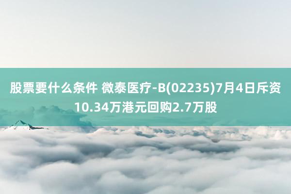 股票要什么条件 微泰医疗-B(02235)7月4日斥资10.34万港元回购2.7万股