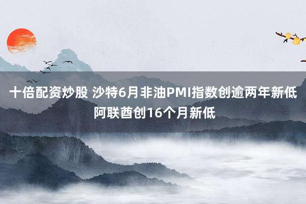 十倍配资炒股 沙特6月非油PMI指数创逾两年新低 阿联酋创16个月新低