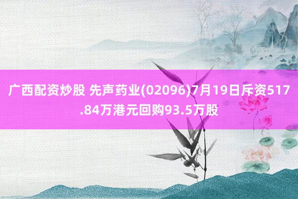 广西配资炒股 先声药业(02096)7月19日斥资517.84万港元回购93.5万股