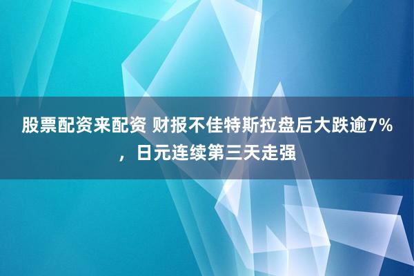 股票配资来配资 财报不佳特斯拉盘后大跌逾7%，日元连续第三天走强