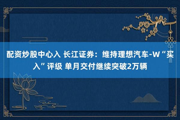 配资炒股中心入 长江证券：维持理想汽车-W“买入”评级 单月交付继续突破2万辆