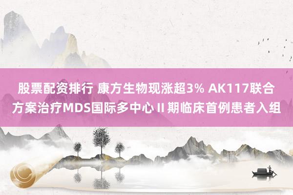 股票配资排行 康方生物现涨超3% AK117联合方案治疗MDS国际多中心Ⅱ期临床首例患者入组