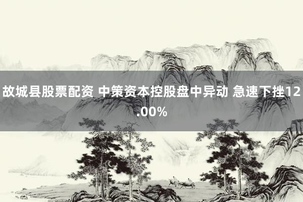 故城县股票配资 中策资本控股盘中异动 急速下挫12.00%