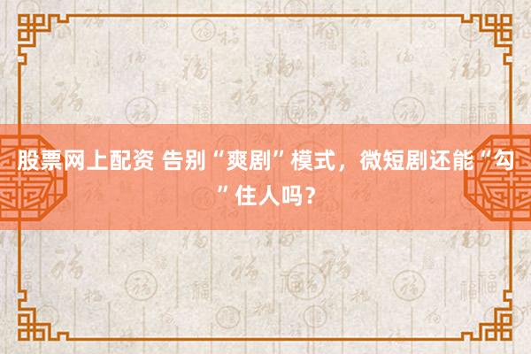 股票网上配资 告别“爽剧”模式，微短剧还能“勾”住人吗？