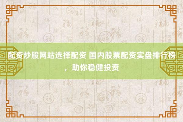 配资炒股网站选择配资 国内股票配资实盘排行榜，助你稳健投资