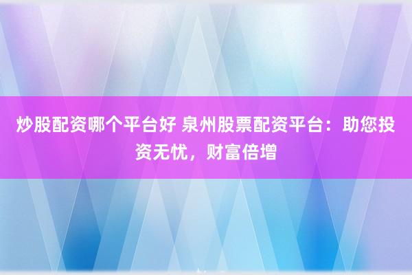 炒股配资哪个平台好 泉州股票配资平台：助您投资无忧，财富倍增