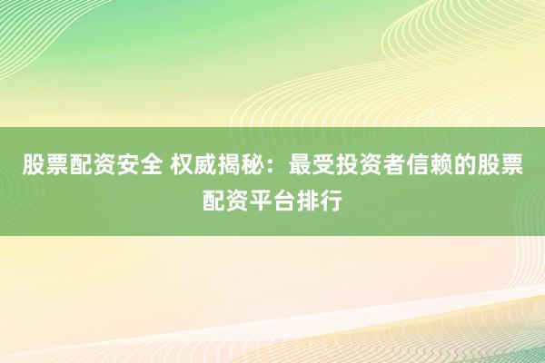 股票配资安全 权威揭秘：最受投资者信赖的股票配资平台排行