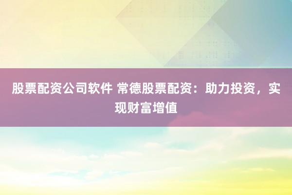 股票配资公司软件 常德股票配资：助力投资，实现财富增值