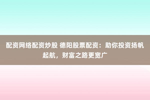 配资网络配资炒股 德阳股票配资：助你投资扬帆起航，财富之路更宽广