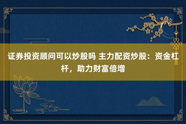 证券投资顾问可以炒股吗 主力配资炒股：资金杠杆，助力财富倍增