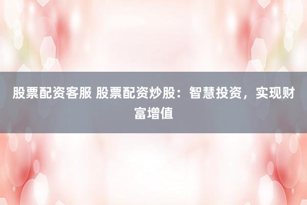 股票配资客服 股票配资炒股：智慧投资，实现财富增值