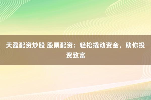 天盈配资炒股 股票配资：轻松撬动资金，助你投资致富