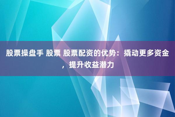 股票操盘手 股票 股票配资的优势：撬动更多资金，提升收益潜力