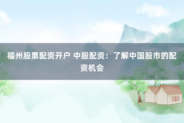 福州股票配资开户 中股配资：了解中国股市的配资机会