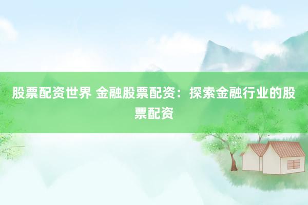 股票配资世界 金融股票配资：探索金融行业的股票配资